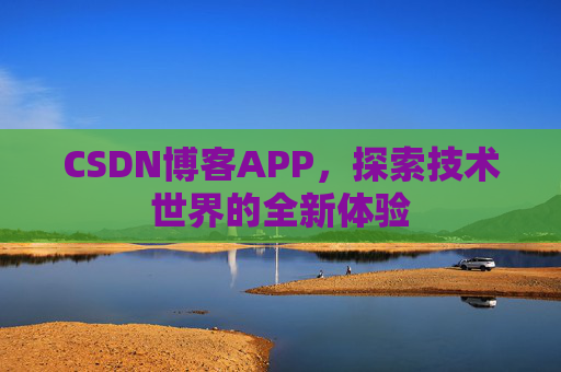 CSDN博客APP,探索技术世界的全新体验 CSDN博客APP,探索技术世界的全新体验